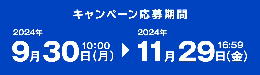 キャンペーン応募期間 2024年9月30日（月）10:00 ＞ 2024年11月29日（金）16:59