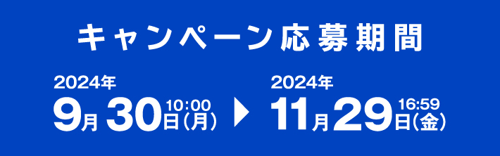 キャンペーン応募期間 2024年9月30日（月）10:00 ＞ 2024年11月29日（金）16:59