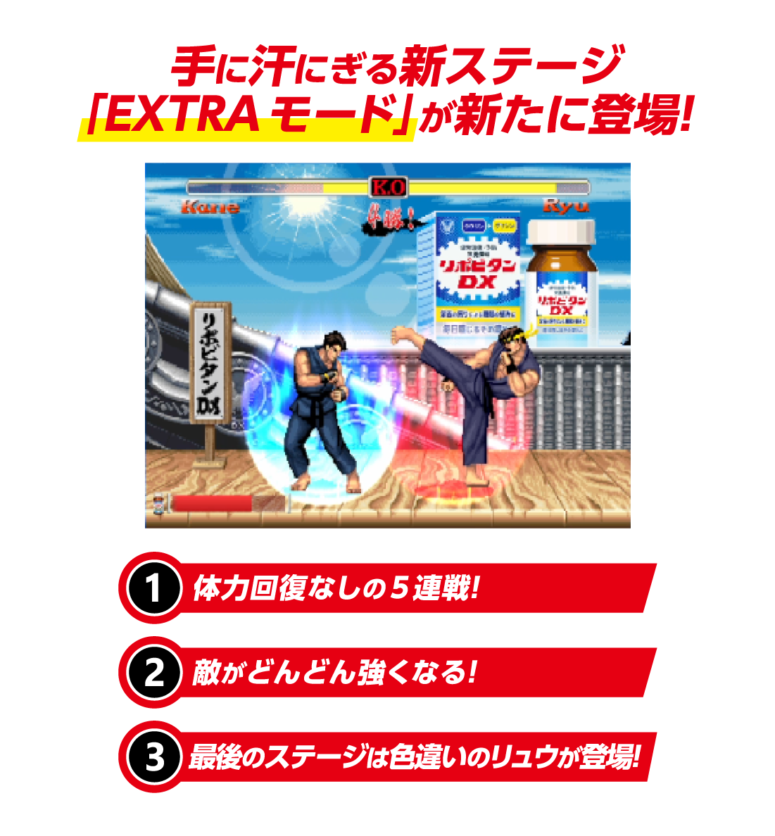 手に汗にぎる新ステージ「EXTRAモード」が新たに登場! 体力回復なしの5連戦! 敵がどんどん強くなる! 最後のステージは色違いのリュウが登場!