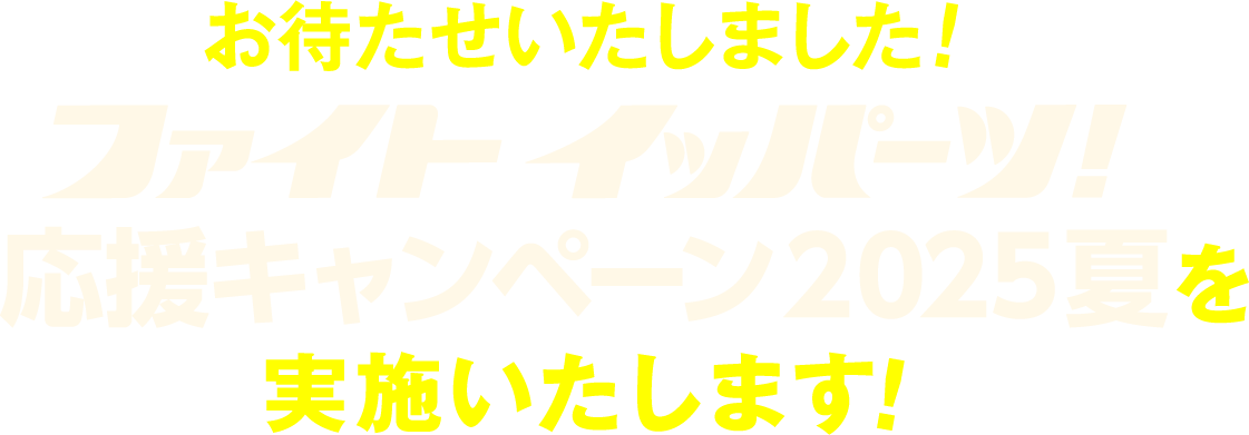 お待たせいたしました！ファイト イッパーツ！応援キャンペーン2025夏を実施いたします！