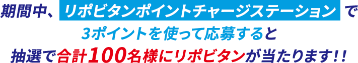 期間中、リポビタンポイントチャージステーションで3ポイントを使って応募すると抽選で合計100名様にリポビタンが当たります!!