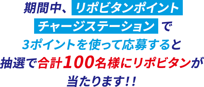 期間中、リポビタンポイントチャージステーションで3ポイントを使って応募すると抽選で合計100名様にリポビタンが当たります!!