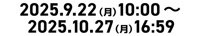 2025.9.22（月）10:00～2025.10.27（月）16:59