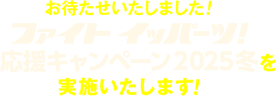 お待たせいたしました！ファイト イッパーツ！応援キャンペーン2025夏を実施いたします！