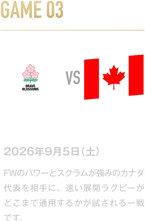 GAME03 日本代表 VS カナダ代表 2026年9月5日(土) FWのパワーとスクラムが強みのカナダ代表を相手に、速い展開ラグビーがどこまで通用するかが試される一戦です。