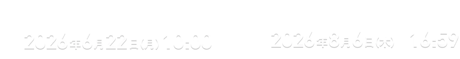 開始日時 2026年6月22日(月) 10:00 終了日時 2026年8月6日(木) 16:59