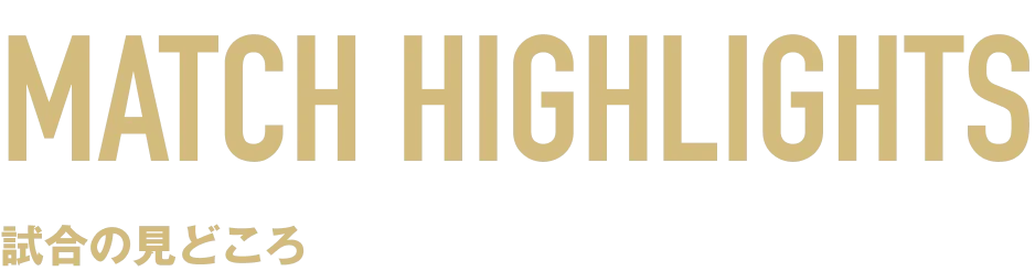 MATCH HIGHLIGHTS 試合の見どころ