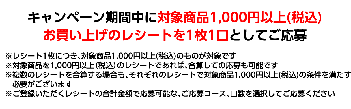 キャンペーン期間中に対象商品1,000円以上（税込）お買い上げのレシートを1枚1口としてご応募