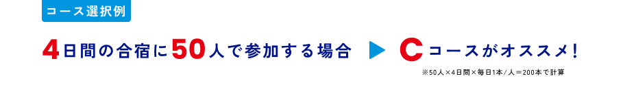 コース選択例 4日間の合宿に50人で参加する場合 ＞ Cコースがオススメ！