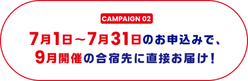 CAMPAIGN 02 7月1日～7月31日のお申込みで、9月開催の合宿先に直接お届け！