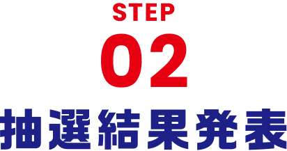 STEP 02 抽選結果発表