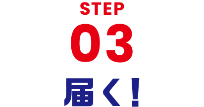 STEP 03 届く！